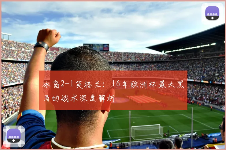 冰岛2-1英格兰：16年欧洲杯最大黑马的战术深度解析