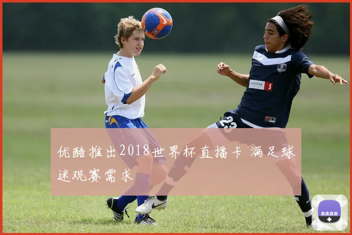 优酷推出2018世界杯直播卡 满足球迷观赛需求