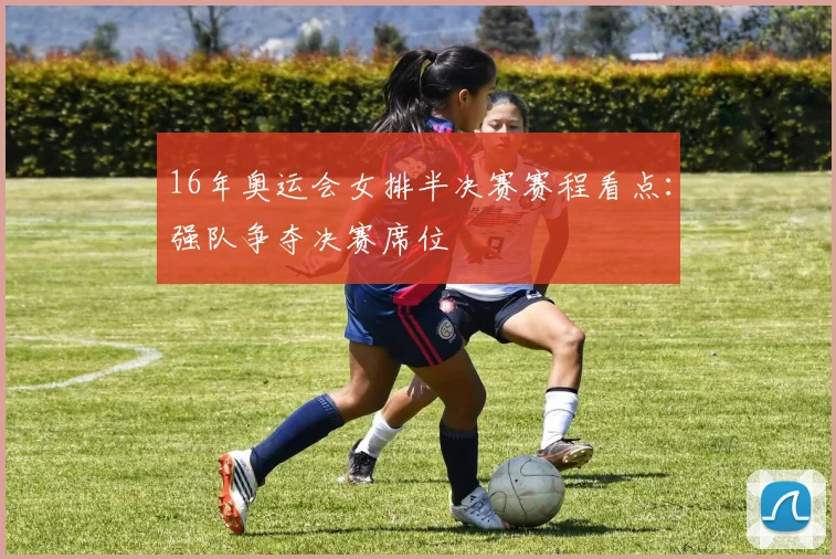 16年奥运会女排半决赛赛程看点:强队争夺决赛席位