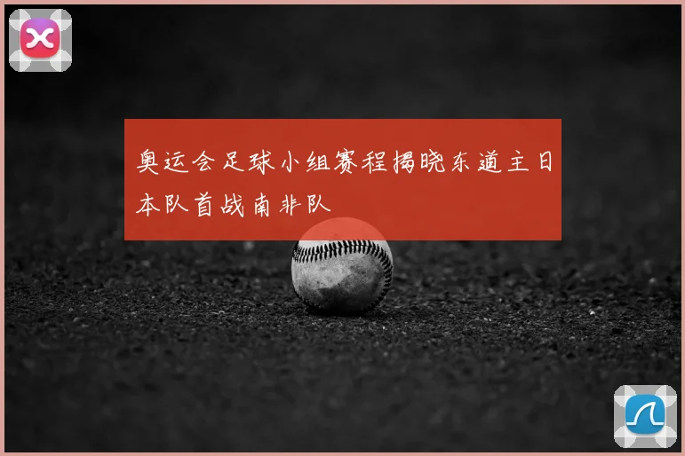 奥运会足球小组赛程揭晓东道主日本队首战南非队