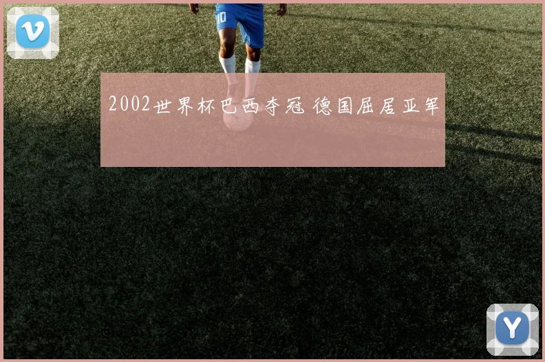 2002世界杯巴西夺冠 德国屈居亚军
