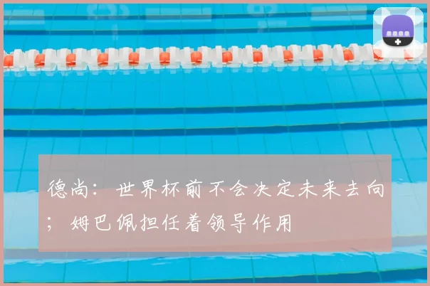 德尚:世界杯前不会决定未来去向;姆巴佩担任着领导作用