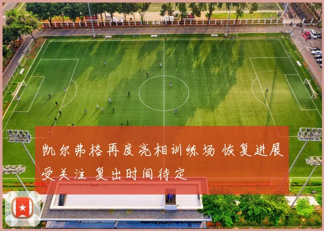 凯尔弗格再度亮相训练场 恢复进展受关注 复出时间待定