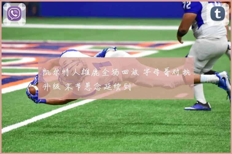 凯尔特人雄鹿全场回放 字母哥对抗升级 末节悬念延续到