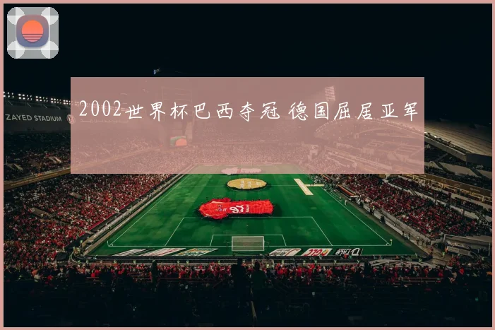 2002世界杯巴西夺冠 德国屈居亚军