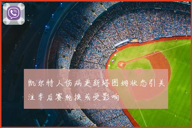 凯尔特人伤病更新塔图姆状态引关注季后赛轮换或受影响
