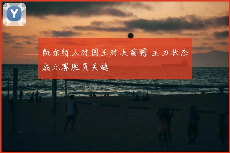 凯尔特人对国王对决前瞻 主力状态成比赛胜负关键