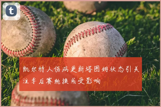 凯尔特人伤病更新塔图姆状态引关注季后赛轮换或受影响