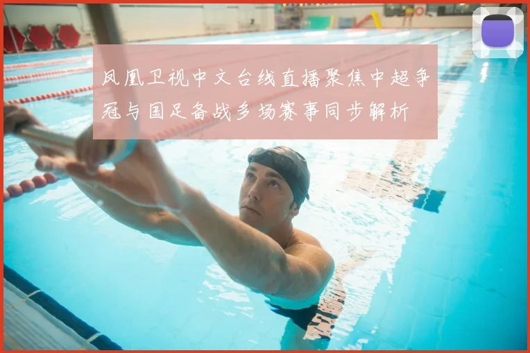凤凰卫视中文台线直播聚焦中超争冠与国足备战多场赛事同步解析
