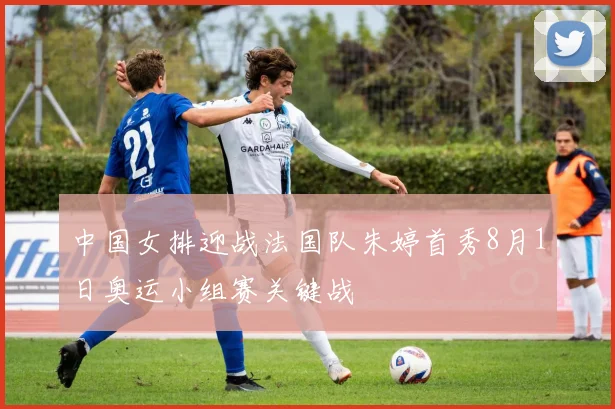 中国女排迎战法国队朱婷首秀8月1日奥运小组赛关键战