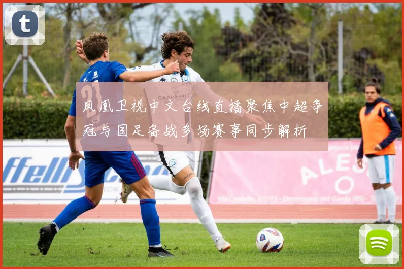 凤凰卫视中文台线直播聚焦中超争冠与国足备战多场赛事同步解析