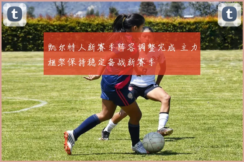 凯尔特人新赛季阵容调整完成 主力框架保持稳定备战新赛季