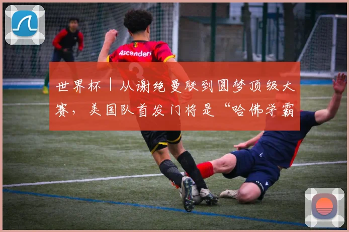 世界杯|从谢绝曼联到圆梦顶级大赛,美国队首发门将是“哈佛学霸”