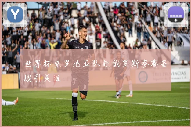 世界杯克罗地亚队赴俄罗斯参赛备战引关注