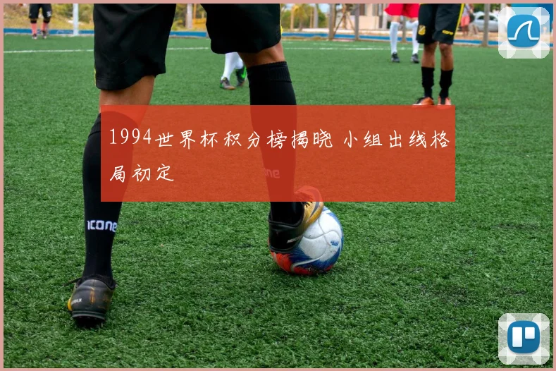 1994世界杯积分榜揭晓 小组出线格局初定