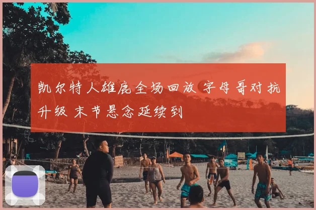 凯尔特人雄鹿全场回放 字母哥对抗升级 末节悬念延续到