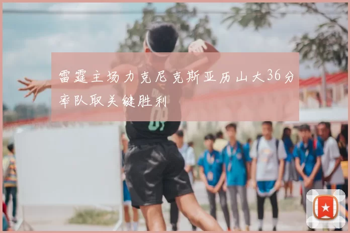 雷霆主场力克尼克斯亚历山大36分率队取关键胜利
