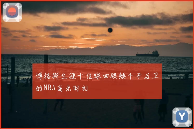 博格斯生涯十佳球回顾矮个子后卫的NBA高光时刻