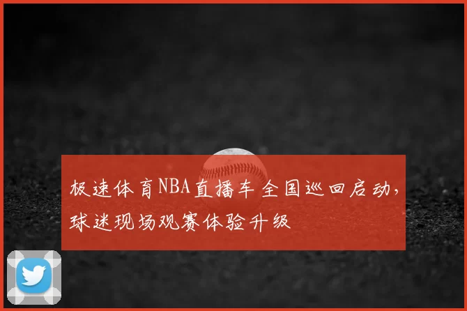 极速体育NBA直播车全国巡回启动，球迷现场观赛体验升级