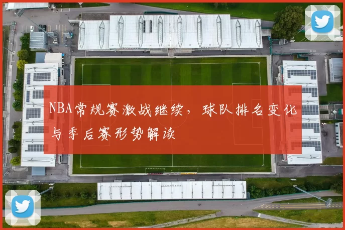 NBA常规赛激战继续，球队排名变化与季后赛形势解读