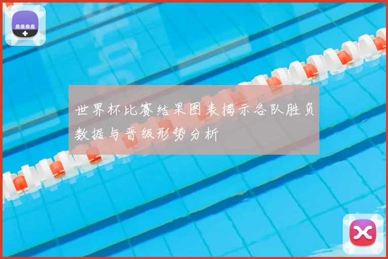 世界杯比赛结果图表揭示各队胜负数据与晋级形势分析