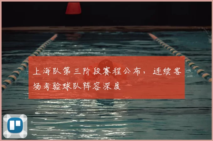 上海队第三阶段赛程公布，连续客场考验球队阵容深度