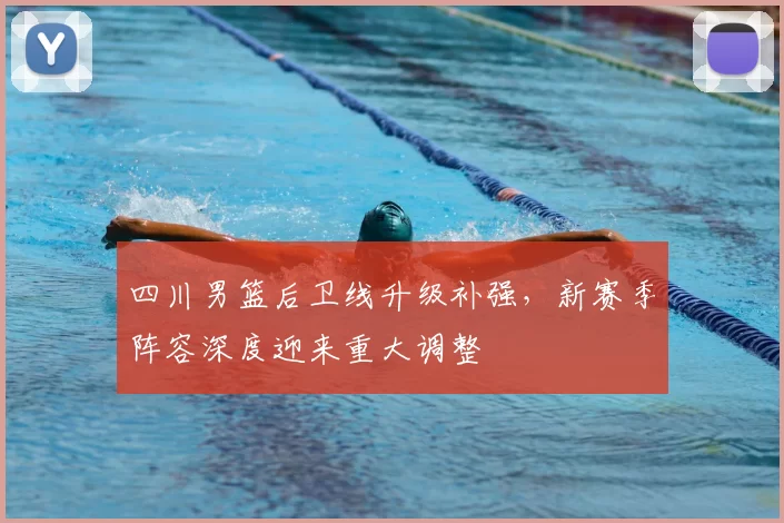四川男篮后卫线升级补强，新赛季阵容深度迎来重大调整