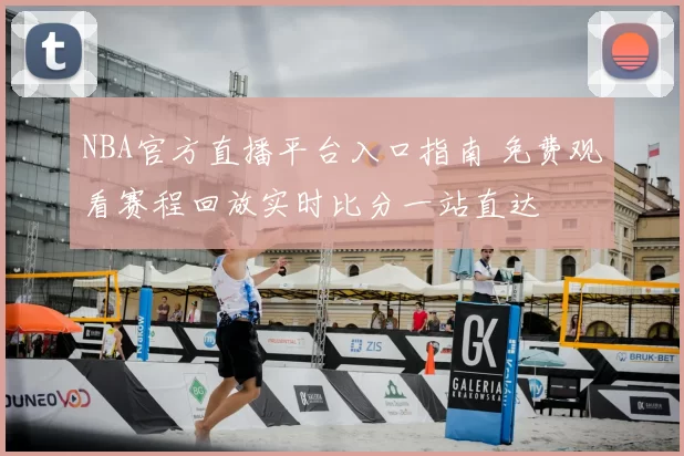 NBA官方直播平台入口指南 免费观看赛程回放实时比分一站直达