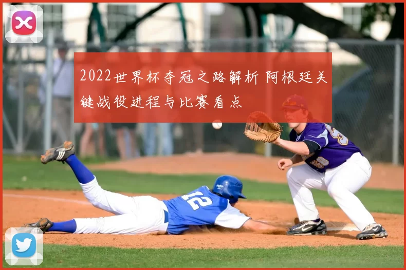 2022世界杯夺冠之路解析 阿根廷关键战役进程与比赛看点