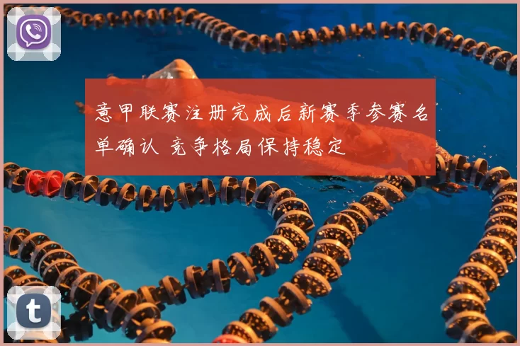 意甲联赛注册完成后新赛季参赛名单确认 竞争格局保持稳定