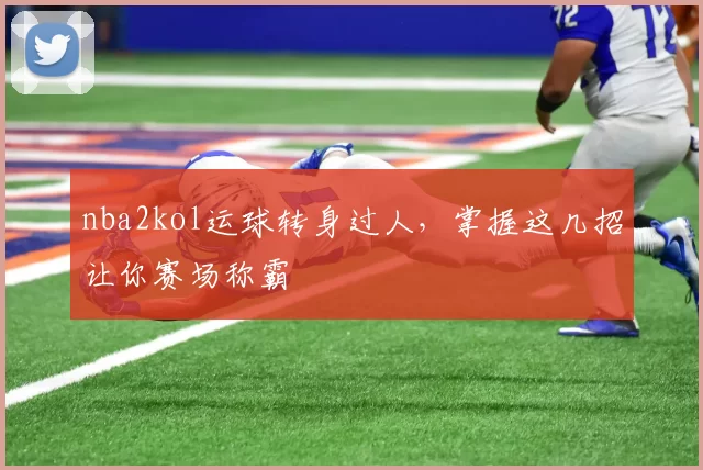 nba2kol运球转身过人，掌握这几招让你赛场称霸
