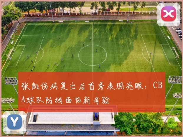 张凯伤病复出后首秀表现亮眼，CBA球队防线面临新考验