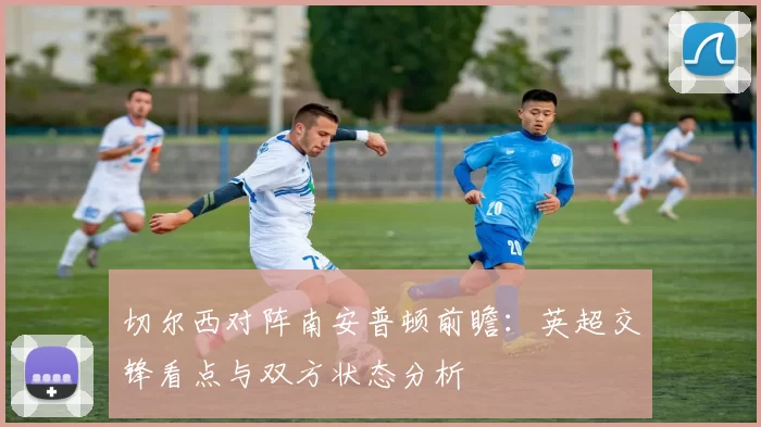 切尔西对阵南安普顿前瞻：英超交锋看点与双方状态分析