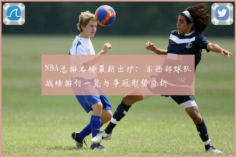 NBA总排名榜最新出炉:东西部球队战绩排行一览与争冠形势分析