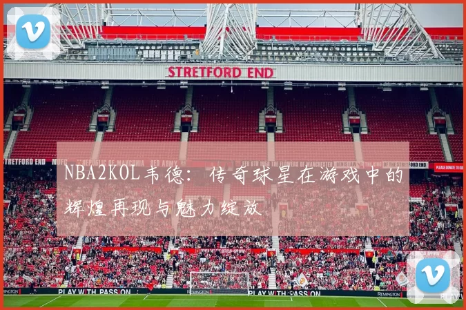 NBA2KOL韦德:传奇球星在游戏中的辉煌再现与魅力绽放