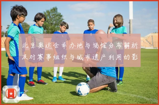 北京奥运会举办地与场馆分布解析及对赛事组织与城市遗产利用的影响