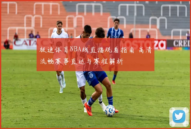 极速体育NBA线直播观看指南 高清流畅赛事直达与赛程解析