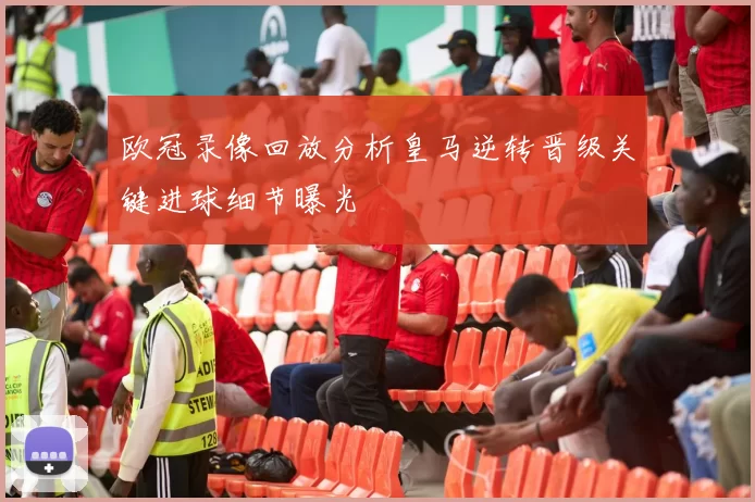 欧冠录像回放分析皇马逆转晋级关键进球细节曝光