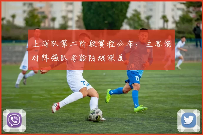 上海队第二阶段赛程公布，主客场对阵强队考验防线深度