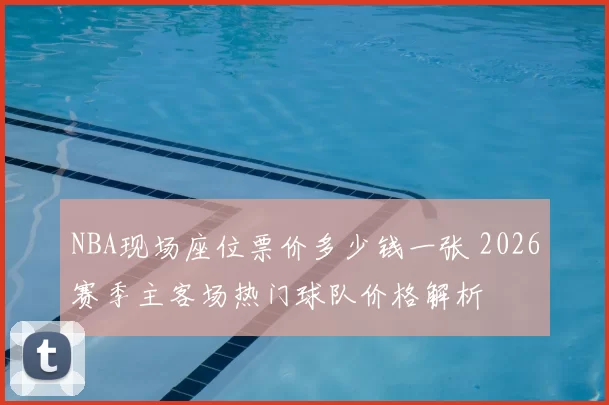 NBA现场座位票价多少钱一张 2026赛季主客场热门球队价格解析