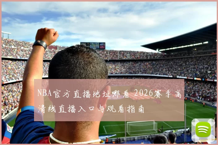NBA官方直播地址哪看 2026赛季高清线直播入口与观看指南