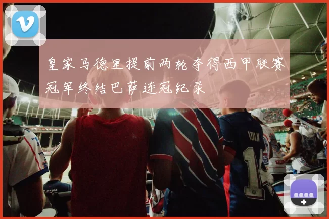 皇家马德里提前两轮夺得西甲联赛冠军终结巴萨连冠纪录