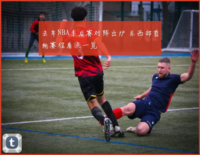去年NBA季后赛对阵出炉 东西部首轮赛程看点一览