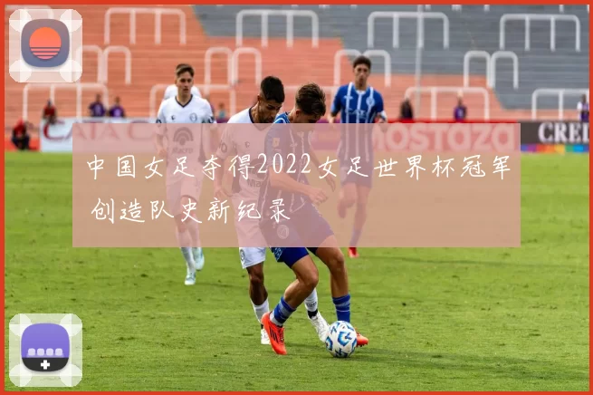 中国女足夺得2022女足世界杯冠军 创造队史新纪录