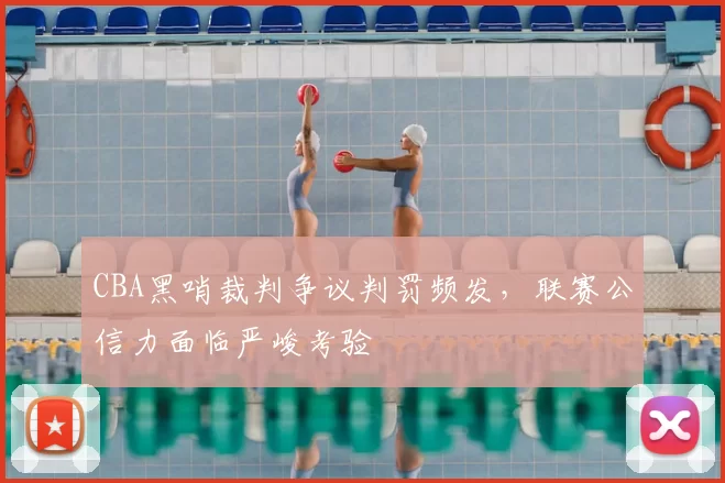 CBA黑哨裁判争议判罚频发，联赛公信力面临严峻考验