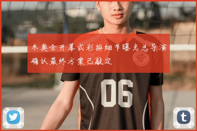 冬奥会开幕式彩排细节曝光总导演确认最终方案已敲定