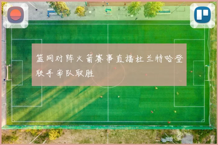 篮网对阵火箭赛事直播杜兰特哈登联手率队取胜