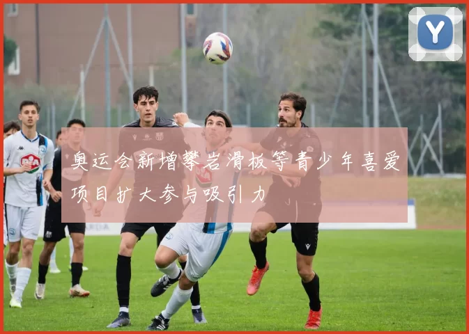 奥运会新增攀岩滑板等青少年喜爱项目扩大参与吸引力