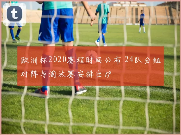 欧洲杯2020赛程时间公布 24队分组对阵与淘汰赛安排出炉