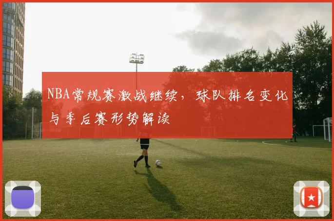 NBA常规赛激战继续，球队排名变化与季后赛形势解读
